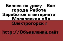 Бизнес на дому - Все города Работа » Заработок в интернете   . Московская обл.,Электрогорск г.